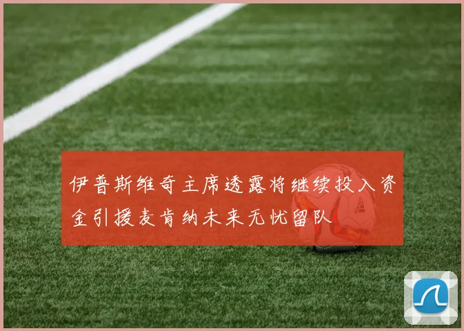 伊普斯维奇主席透露将继续投入资金引援麦肯纳未来无忧留队