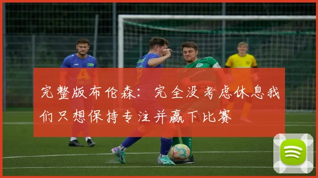 完整版布伦森：完全没考虑休息我们只想保持专注并赢下比赛