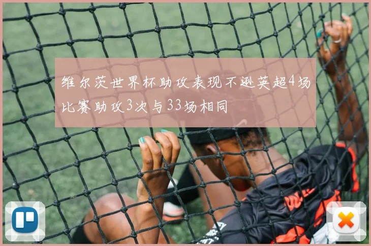 维尔茨世界杯助攻表现不逊英超4场比赛助攻3次与33场相同