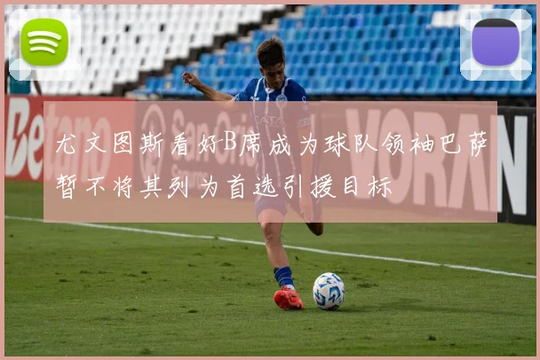 尤文图斯看好B席成为球队领袖巴萨暂不将其列为首选引援目标