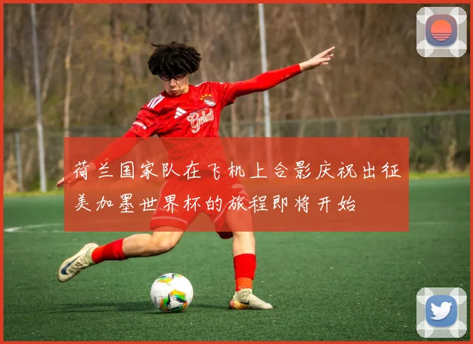 荷兰国家队在飞机上合影庆祝出征美加墨世界杯的旅程即将开始