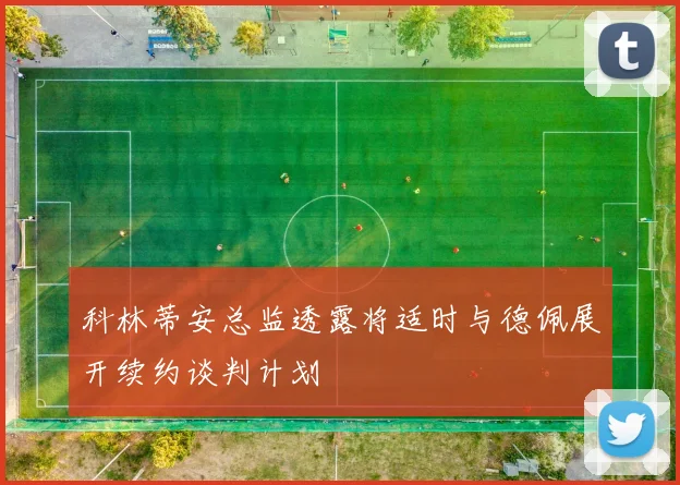 科林蒂安总监透露将适时与德佩展开续约谈判计划