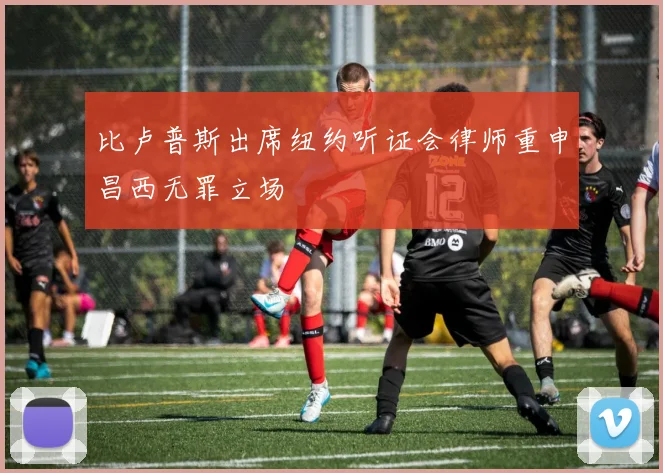比卢普斯出席纽约听证会律师重申昌西无罪立场