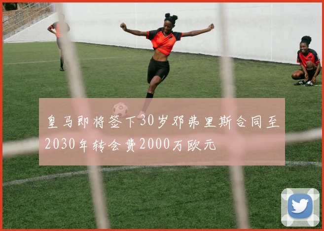 皇马即将签下30岁邓弗里斯合同至2030年转会费2000万欧元