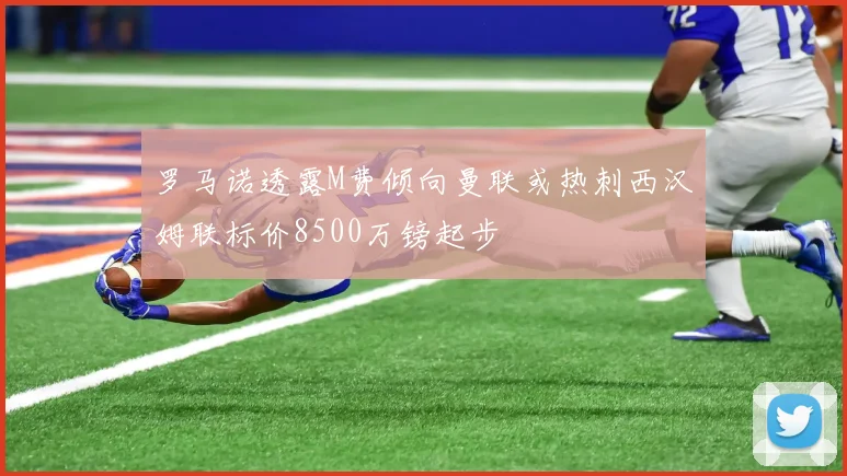 罗马诺透露M费倾向曼联或热刺西汉姆联标价8500万镑起步