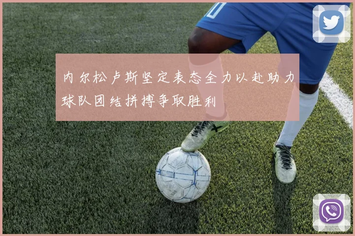 内尔松卢斯坚定表态全力以赴助力球队团结拼搏争取胜利