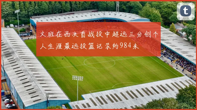 文班在西决首战投中超远三分创个人生涯最远投篮记录约984米