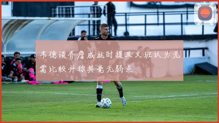韦德谈乔詹成就时提及文班认为无需比较并称其毫无弱点