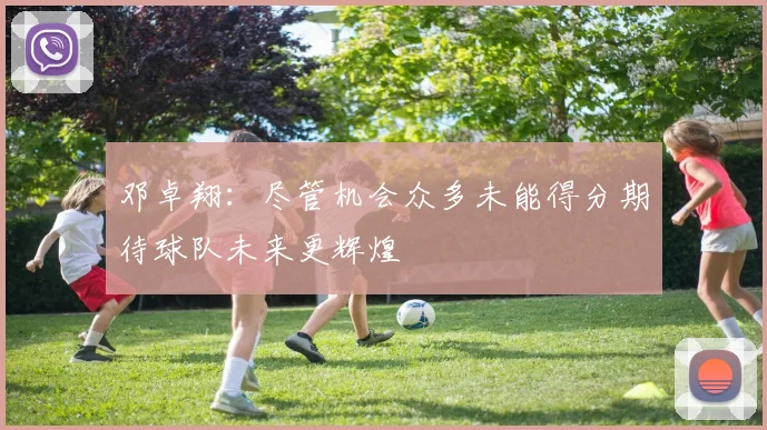 邓卓翔：尽管机会众多未能得分期待球队未来更辉煌