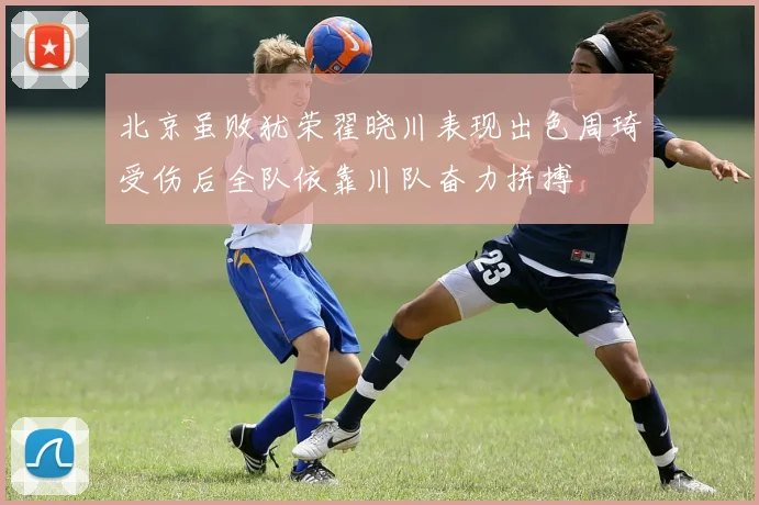 北京虽败犹荣翟晓川表现出色周琦受伤后全队依靠川队奋力拼搏