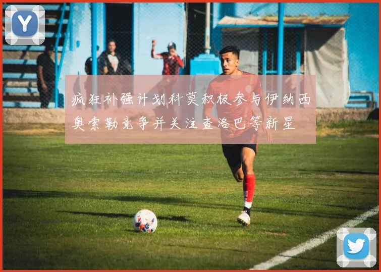疯狂补强计划科莫积极参与伊纳西奥索勒竞争并关注查洛巴等新星