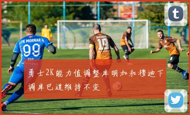 勇士2K能力值调整库明加和穆迪下调库巴追维持不变
