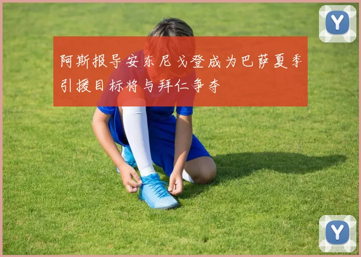 阿斯报导安东尼戈登成为巴萨夏季引援目标将与拜仁争夺