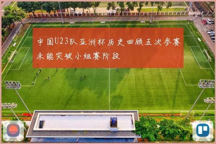 中国U23队亚洲杯历史回顾五次参赛未能突破小组赛阶段
