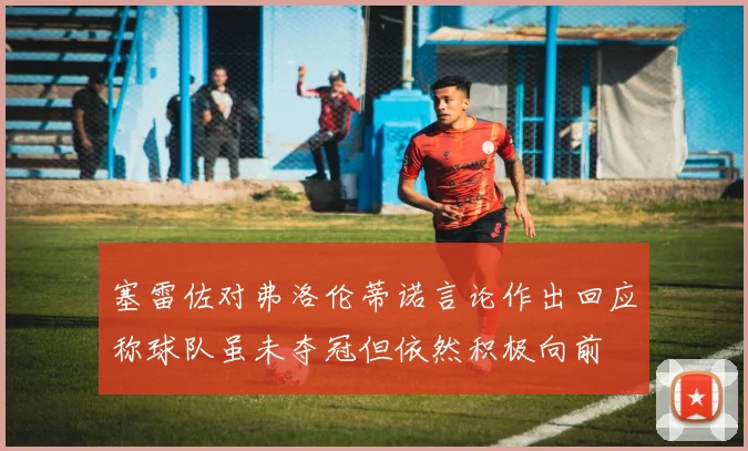 塞雷佐对弗洛伦蒂诺言论作出回应称球队虽未夺冠但依然积极向前
