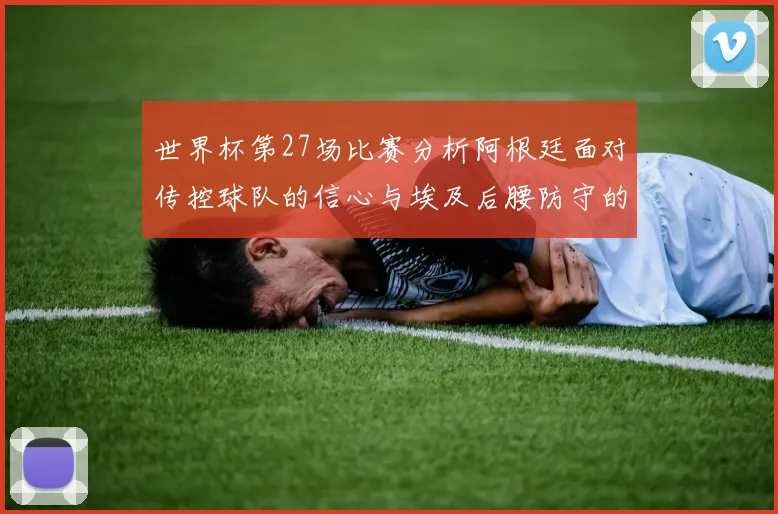 世界杯第27场比赛分析阿根廷面对传控球队的信心与埃及后腰防守的隐患